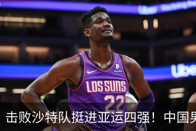 击败沙特队挺进亚运四强！中国男篮半决赛将迎战东道主日本队